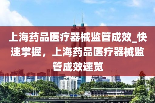 上海藥品醫療器械監管成效_快速掌握，上海藥品醫療器械監管成效速覽