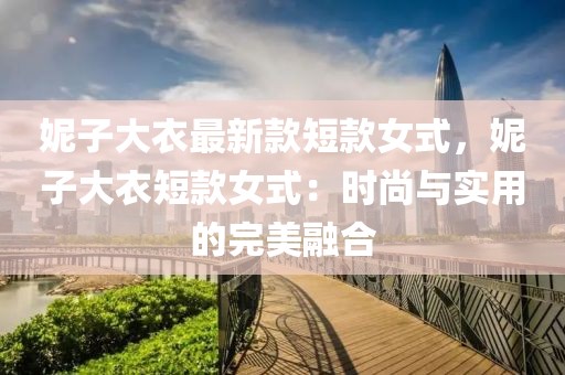 妮子大衣最新款短款女式，妮子大衣短款女式：時(shí)尚與實(shí)用的完美融合