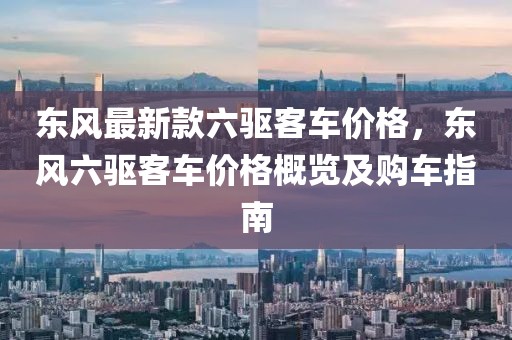 東風最新款六驅客車價格，東風六驅客車價格概覽及購車指南