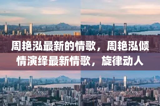 周艷泓最新的情歌，周艷泓傾情演繹最新情歌，旋律動人
