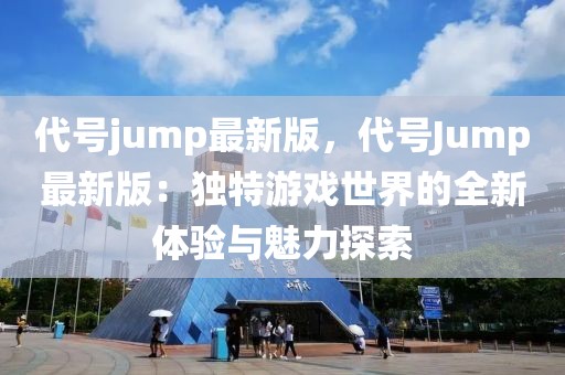 代號jump最新版，代號Jump最新版：獨特游戲世界的全新體驗與魅力探索