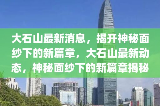 大石山最新消息，揭開神秘面紗下的新篇章，大石山最新動態，神秘面紗下的新篇章揭秘