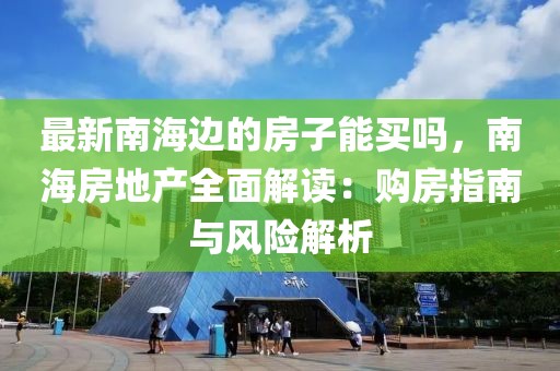 最新南海邊的房子能買嗎，南海房地產(chǎn)全面解讀：購房指南與風險解析