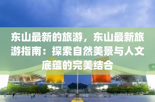 東山最新的旅游，東山最新旅游指南：探索自然美景與人文底蘊的完美結合