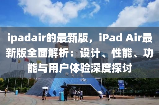 ipadair的最新版，iPad Air最新版全面解析：設計、性能、功能與用戶體驗深度探討