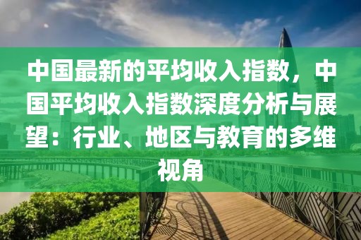 中國最新的平均收入指數，中國平均收入指數深度分析與展望：行業、地區與教育的多維視角
