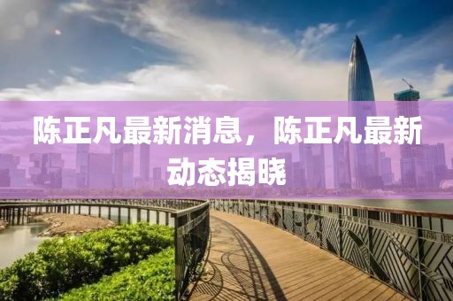 陳正凡最新消息，陳正凡最新動態揭曉