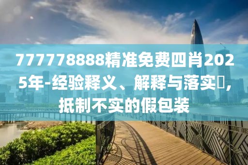 777778888精準免費四肖2025年-經驗釋義、解釋與落實?,抵制不實的假包裝