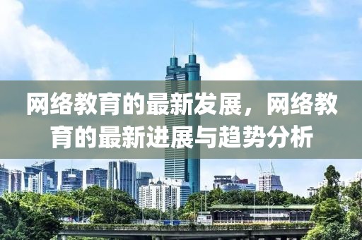 網(wǎng)絡(luò)教育的最新發(fā)展，網(wǎng)絡(luò)教育的最新進(jìn)展與趨勢(shì)分析