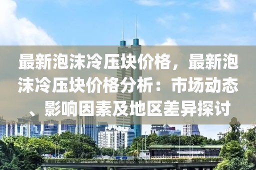 最新泡沫冷壓塊價格，最新泡沫冷壓塊價格分析：市場動態、影響因素及地區差異探討
