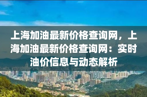 上海加油最新價格查詢網，上海加油最新價格查詢網：實時油價信息與動態解析