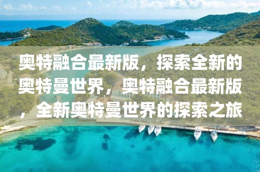 奧特融合最新版，探索全新的奧特曼世界，奧特融合最新版，全新奧特曼世界的探索之旅