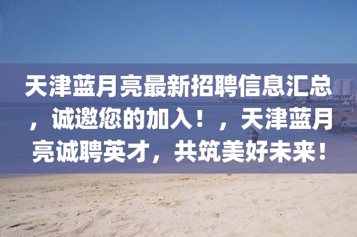 天津藍月亮最新招聘信息匯總，誠邀您的加入！，天津藍月亮誠聘英才，共筑美好未來！