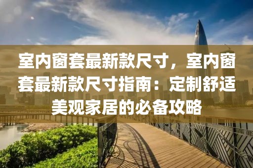 室內(nèi)窗套最新款尺寸，室內(nèi)窗套最新款尺寸指南：定制舒適美觀家居的必備攻略