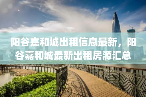 陽谷嘉和城出租信息最新，陽谷嘉和城最新出租房源匯總