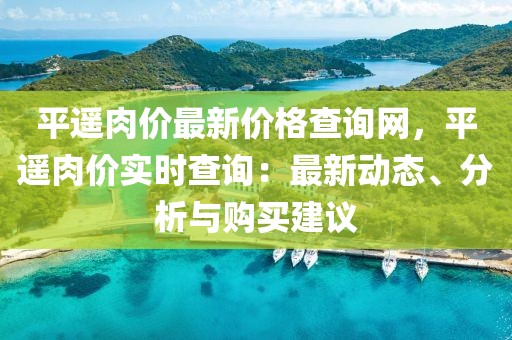 平遙肉價最新價格查詢網(wǎng)，平遙肉價實時查詢：最新動態(tài)、分析與購買建議