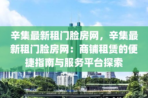 辛集最新租門(mén)臉?lè)烤W(wǎng)，辛集最新租門(mén)臉?lè)烤W(wǎng)：商鋪?zhàn)赓U的便捷指南與服務(wù)平臺(tái)探索