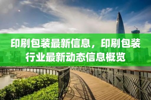 印刷包裝最新信息，印刷包裝行業(yè)最新動(dòng)態(tài)信息概覽