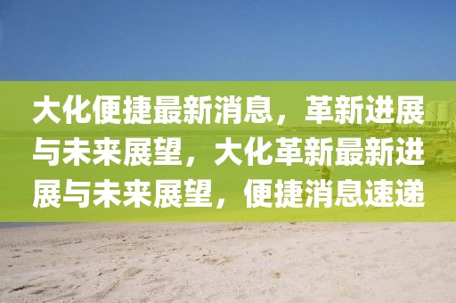 大化便捷最新消息，革新進展與未來展望，大化革新最新進展與未來展望，便捷消息速遞