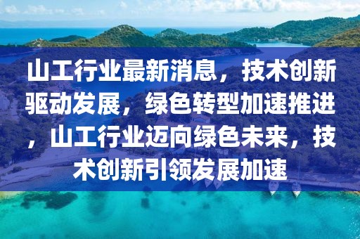 山工行業最新消息，技術創新驅動發展，綠色轉型加速推進，山工行業邁向綠色未來，技術創新引領發展加速
