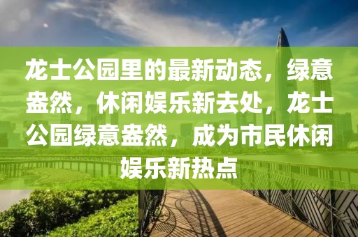 龍士公園里的最新動態(tài)，綠意盎然，休閑娛樂新去處，龍士公園綠意盎然，成為市民休閑娛樂新熱點