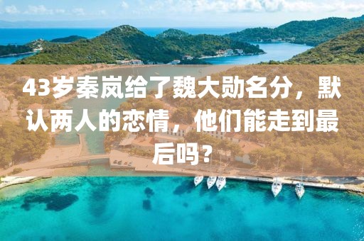 43歲秦嵐給了魏大勛名分，默認(rèn)兩人的戀情，他們能走到最后嗎？