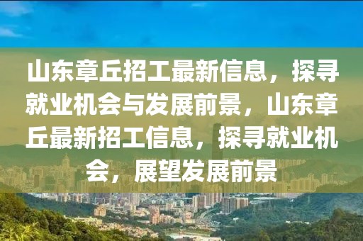 山東章丘招工最新信息，探尋就業機會與發展前景，山東章丘最新招工信息，探尋就業機會，展望發展前景
