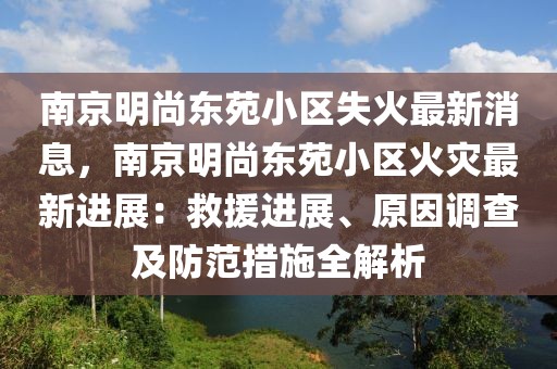 南京明尚東苑小區失火最新消息，南京明尚東苑小區火災最新進展：救援進展、原因調查及防范措施全解析