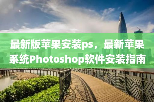 最新版蘋(píng)果安裝ps，最新蘋(píng)果系統(tǒng)Photoshop軟件安裝指南