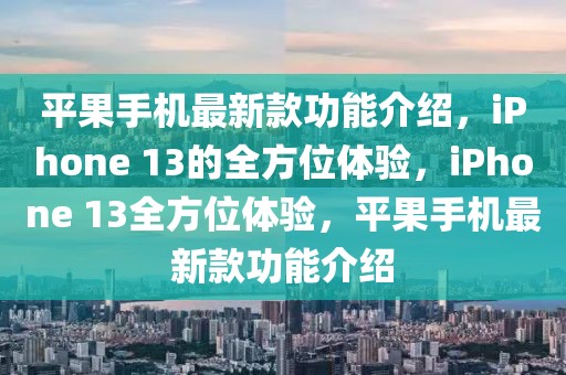 平果手機最新款功能介紹，iPhone 13的全方位體驗，iPhone 13全方位體驗，平果手機最新款功能介紹