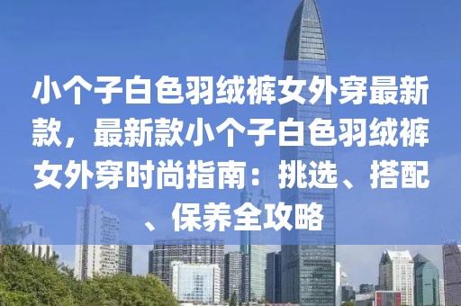 小個(gè)子白色羽絨褲女外穿最新款，最新款小個(gè)子白色羽絨褲女外穿時(shí)尚指南：挑選、搭配、保養(yǎng)全攻略
