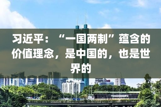 習近平：“一國兩制”蘊含的價值理念，是中國的，也是世界的