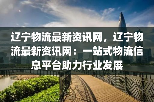 遼寧物流最新資訊網(wǎng)，遼寧物流最新資訊網(wǎng)：一站式物流信息平臺(tái)助力行業(yè)發(fā)展