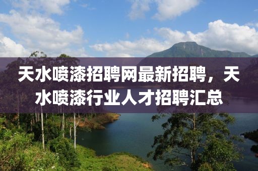 天水噴漆招聘網(wǎng)最新招聘，天水噴漆行業(yè)人才招聘匯總