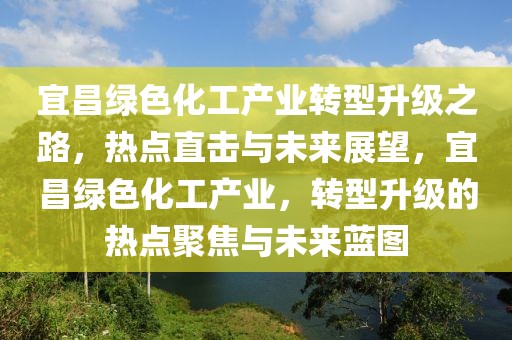 宜昌綠色化工產業轉型升級之路，熱點直擊與未來展望，宜昌綠色化工產業，轉型升級的熱點聚焦與未來藍圖