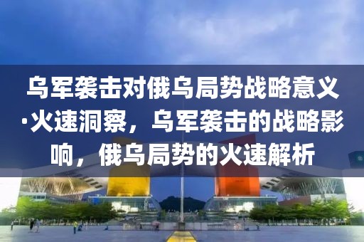 烏軍襲擊對俄烏局勢戰略意義·火速洞察，烏軍襲擊的戰略影響，俄烏局勢的火速解析