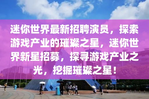 迷你世界最新招聘演員，探索游戲產業的璀璨之星，迷你世界新星招募，探尋游戲產業之光，挖掘璀璨之星！
