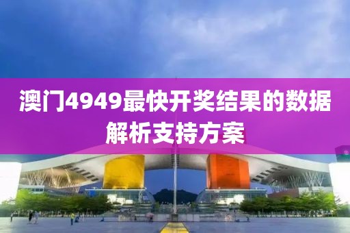 澳門4949最快開獎結果的數據解析支持方案