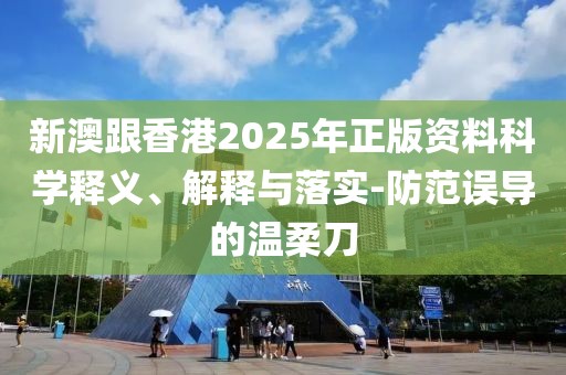 新澳跟香港2025年正版資料科學釋義、解釋與落實-防范誤導的溫柔刀