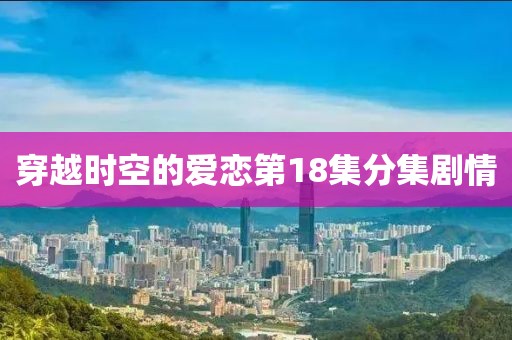 穿越時空的愛戀第18集分集劇情