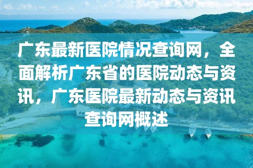 廣東最新醫(yī)院情況查詢網(wǎng)，全面解析廣東省的醫(yī)院動態(tài)與資訊，廣東醫(yī)院最新動態(tài)與資訊查詢網(wǎng)概述