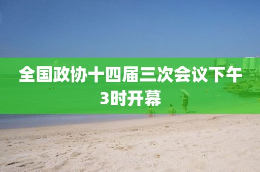 全國政協(xié)十四屆三次會議下午3時開幕