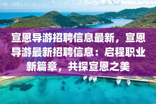 宣恩導(dǎo)游招聘信息最新，宣恩導(dǎo)游最新招聘信息：?jiǎn)⒊搪殬I(yè)新篇章，共探宣恩之美