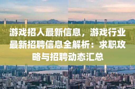 游戲招人最新信息，游戲行業最新招聘信息全解析：求職攻略與招聘動態匯總