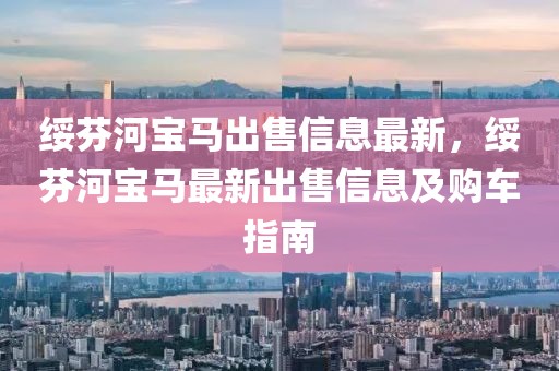 綏芬河寶馬出售信息最新，綏芬河寶馬最新出售信息及購車指南