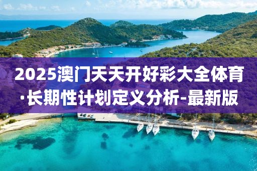 2025澳門天天開好彩大全體育·長期性計劃定義分析-最新版