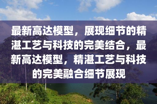 最新高達模型，展現細節的精湛工藝與科技的完美結合，最新高達模型，精湛工藝與科技的完美融合細節展現