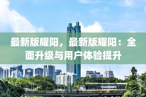 最新版耀陽，最新版耀陽：全面升級與用戶體驗提升