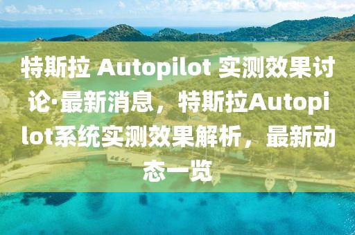 特斯拉 Autopilot 實測效果討論·最新消息，特斯拉Autopilot系統(tǒng)實測效果解析，最新動態(tài)一覽