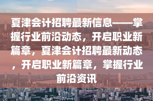 夏津會計招聘最新信息——掌握行業前沿動態，開啟職業新篇章，夏津會計招聘最新動態，開啟職業新篇章，掌握行業前沿資訊